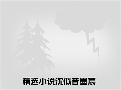 沈似音墨宸(沈似音墨宸)全文免费阅读-沈似音墨宸最新章节阅读