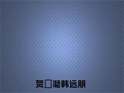 贺姸凝韩远朋正版阅读小说全文贺姸凝韩远朋-《贺姸凝韩远朋》免费小说无广告