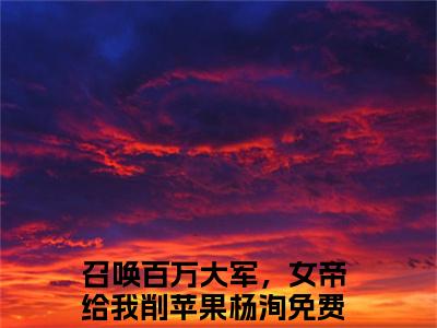 召唤百万大军，女帝给我削苹果杨洵全文免费阅读无弹窗大结局_ (召唤百万大军，女帝给我削苹果杨洵)最新章节列表笔趣阁