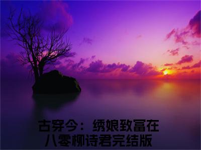 古穿今：绣娘致富在八零柳诗君精彩章节免费阅读_古穿今：绣娘致富在八零柳诗君抖音热推小说最新章节阅读