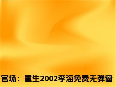 官场：重生2002李海的小说免费阅读（官场：重生2002李海的小说免费阅读）全文完整版免费阅读