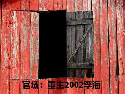 官场：重生2002李海（官场：重生2002李海）全文免费阅读无弹窗大结局_官场：重生2002李海全文在线阅读无弹窗