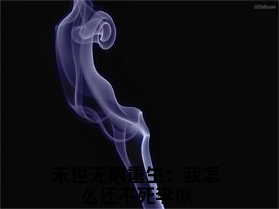 末世无限重生：我怎么还不死李冰小说（末世无限重生：我怎么还不死李冰）全文免费阅读无弹窗大结局_（末世无限重生：我怎么还不死李冰）结局最新章节列表_笔趣阁