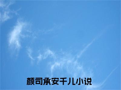 （颜司承安千儿小说）全文免费阅读无弹窗大结局_（颜司承安千儿阅读无弹窗）颜司承安千儿小说章节列表