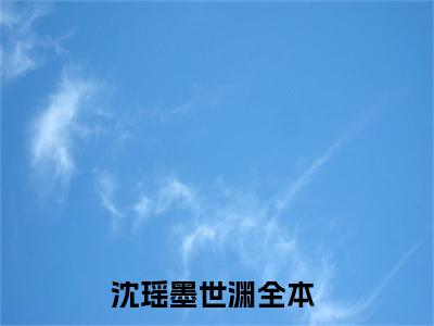 沈瑶墨世渊全文（沈瑶墨世渊）全文免费阅读无弹窗大结局_沈瑶墨世渊免费最新章节列表_笔趣阁