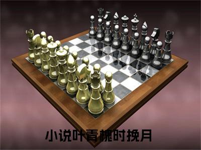 叶青槐时挽月全文（叶青槐时挽月）全文免费阅读无弹窗大结局_（叶青槐时挽月）叶青槐时挽月最新章节列表笔趣阁（叶青槐时挽月）