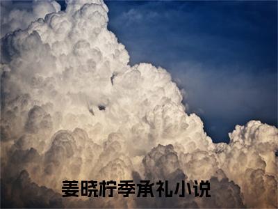 《姜晓柠季承礼小说》在线阅读-姜晓柠季承礼免费完整版在线阅读