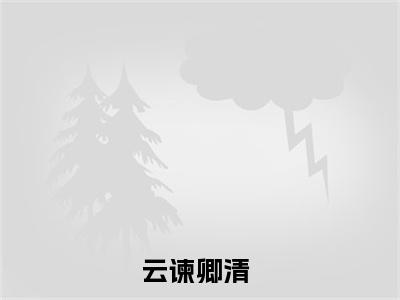 抖音小说（云谏卿清）主角是（云谏卿清）全文完整版免费阅读最新章节列表_笔趣阁