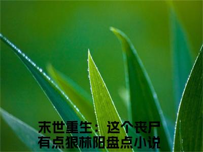 末世重生：这个丧尸有点狠林阳无弹窗（末世重生：这个丧尸有点狠林阳）全文免费阅读无弹窗大结局_(末世重生：这个丧尸有点狠林阳)末世重生：这个丧尸有点狠林阳最新章节列表_笔趣阁（末世重生：这个丧尸有点狠林阳）