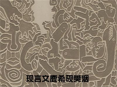 鹿希砚樊烟全文免费阅读无弹窗大结局_ 鹿希砚樊烟在线阅读无弹窗