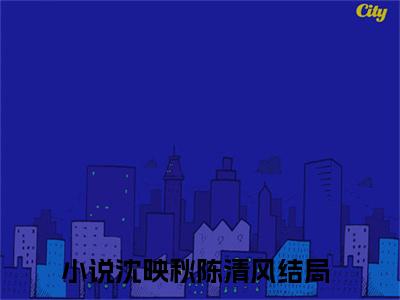 沈映秋陈清风小说(沈映秋陈清风)全文免费沈映秋陈清风阅读无弹窗大结局