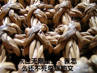 末世无限重生：我怎么还不死李冰（末世无限重生：我怎么还不死李冰）小说免费在线阅读_末世无限重生：我怎么还不死李冰全本免费小说阅读（末世无限重生：我怎么还不死李冰）