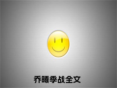 乔曦季战（乔曦季战全文免费）小说全文免费阅读无弹窗大结局_(乔曦季战免费阅读）乔曦季战最新章节列表_笔趣阁（乔曦季战）