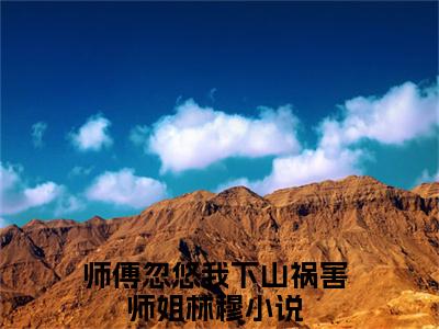 师傅忽悠我下山祸害师姐林穆全文阅读-师傅忽悠我下山祸害师姐林穆小说免费阅读大结局