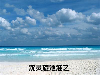 沈灵旋池淮之（沈灵旋池淮之）全文小说-沈灵旋池淮之小说最新章节免费阅读