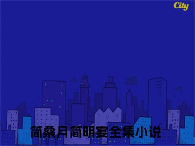 简桑月简明宴全文免费阅读无弹窗-（简桑月简明宴）简桑月简明宴小说全文在线阅读笔趣阁