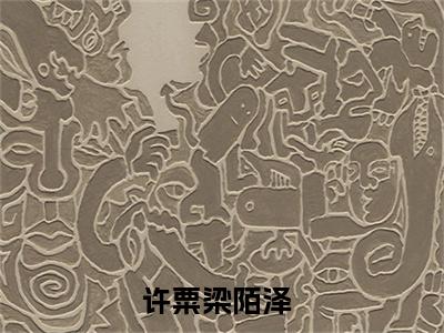 许粟梁陌泽（许粟梁陌泽小说）在线阅读全文-许粟梁陌泽小说免费阅读完结版全文