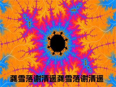 后续+全集龚雪落谢清遥（完整版）热文小说阅读-龚雪落谢清遥全文抖音热推