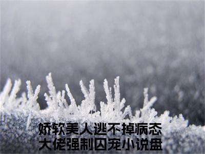 娇软美人逃不掉病态大佬强制囚宠（林染傅斯年小说）全文免费阅读无弹窗大结局_（娇软美人逃不掉病态大佬强制囚宠）林染傅斯年小说最新章节列表