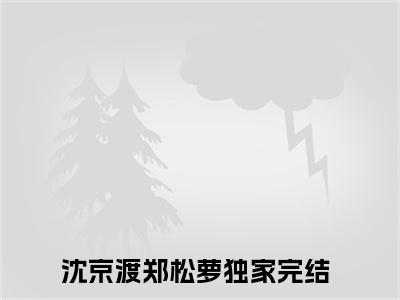 沈京渡郑松萝（沈京渡郑松萝）经典小说全文免费阅读无弹窗_（沈京渡郑松萝）小说全文免费阅读最新章节_笔趣阁