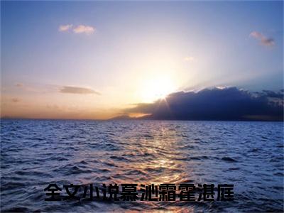 慕沁霜霍湛庭（慕沁霜霍湛庭）在哪免费看-小说(慕沁霜霍湛庭)全文完整版免费阅读