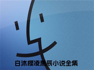 白沐樱凌萧辰小说（白沐樱凌萧辰）全文免费阅读无弹窗大结局_白沐樱凌萧辰全文免费完结版阅读（白沐樱凌萧辰）