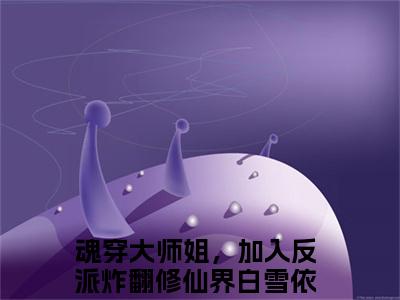 魂穿大师姐，加入反派炸翻修仙界白雪依小说小说全文免费阅读（魂穿大师姐，加入反派炸翻修仙界白雪依）全文免费魂穿大师姐，加入反派炸翻修仙界白雪依读无弹窗大结局