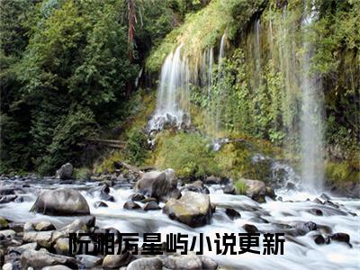 阮湘厉星屿(阮湘厉星屿)全文免费阅读无弹窗大结局_阮湘厉星屿全文免费阅读最新章节列表_笔趣阁（阮湘厉星屿）