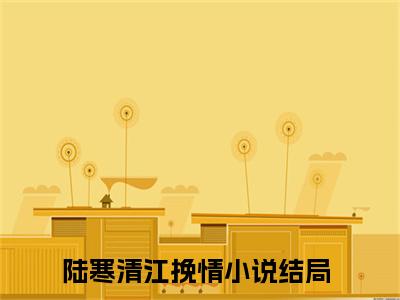 陆寒清江挽情小说免费阅读陆寒清江挽情小说全文免费阅读_陆寒清江挽情最新章节列表笔趣阁