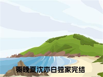 秦晚夏沈亦白（秦晚夏沈亦白）全文免费在线阅读_秦晚夏沈亦白全文免费阅读无弹窗大结局