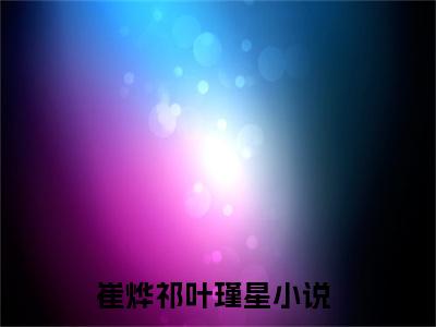 热文（崔烨祁叶瑾星）美文阅读_热门小说崔烨祁叶瑾星主人公是（崔烨祁叶瑾星）最新章节最新章节列表_笔趣阁