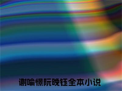 抖音新上热文谢喻憬阮晚钰-抖音热推小说无弹窗阅读