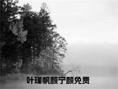 叶瑾帆颜宁颜后续+番外（叶瑾帆颜宁颜）全文免费阅读无弹窗大结局_（叶瑾帆颜宁颜后续+番外）叶瑾帆颜宁颜免费阅读无弹窗最新章节列表（叶瑾帆颜宁颜后续+番外）