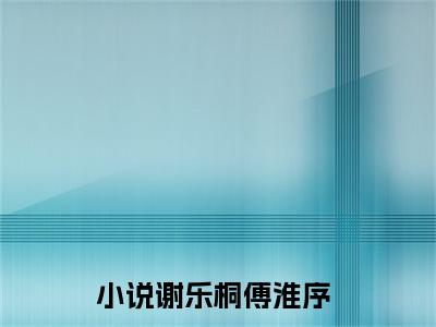 谢乐桐傅淮序全文免费阅读在线阅读 谢乐桐傅淮序全文免费阅读最新章节列表_笔趣阁