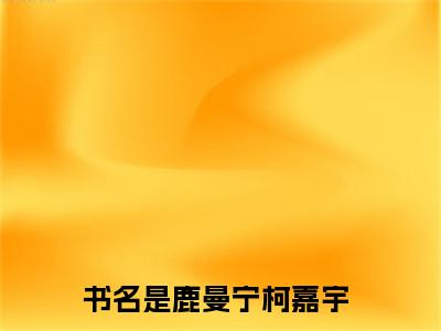 《热门小说鹿曼宁柯嘉宇》最新章节by鹿曼宁柯嘉宇完整版在线阅读