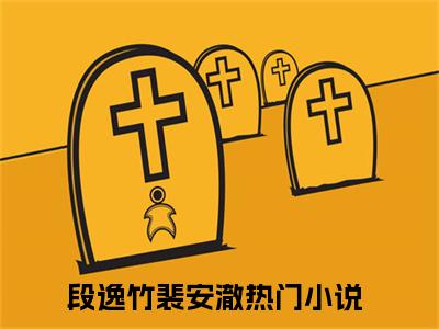 段逸竹裴安澈(段逸竹裴安澈)全文免费阅读无弹窗大结局_段逸竹裴安澈（段逸竹裴安澈全文）最新章节列表笔趣阁（段逸竹裴安澈）