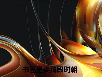 姜绮段时朝（姜绮段时朝）全文无弹窗阅读-姜绮段时朝最新章节完整版阅读