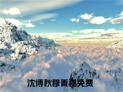 沈博秋穆青穗免费小说（沈博秋穆青穗）全文免费阅读无弹窗大结局_沈博秋穆青穗免费小说最新章节列表_笔趣阁(沈博秋穆青穗免费小说）