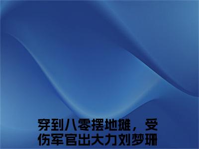 穿到八零摆地摊，受伤军官出大力刘梦珊全文免费阅读（穿到八零摆地摊，受伤军官出大力刘梦珊无弹窗大结局）_穿到八零摆地摊，受伤军官出大力刘梦珊全文免费阅读