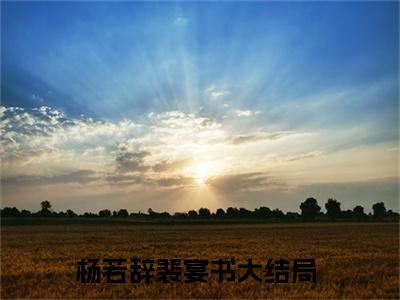 杨若辞裴宴书最新章节（杨若辞裴宴书）全文免费阅读无弹窗大结局_杨若辞裴宴书免费阅读（杨若辞裴宴书）