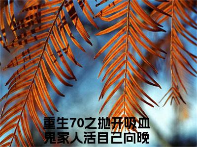 重生70之抛开吸血鬼家人活自己向晚（重生70之抛开吸血鬼家人活自己向晚）完整全文在线阅读_重生70之抛开吸血鬼家人活自己向晚小说全章节目录阅读（重生70之抛开吸血鬼家人活自己向晚）