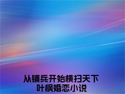 从铺兵开始横扫天下叶枫（从铺兵开始横扫天下叶枫）全文免费阅读最新章节_从铺兵开始横扫天下叶枫大结局精彩阅读_笔趣阁