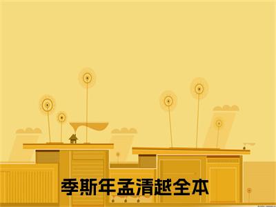 季斯年孟清越(季斯年孟清越小说）全文免费阅读无弹窗大结局_ 季斯年孟清越小说季斯年孟清越最新章节列表_笔趣阁（季斯年孟清越）