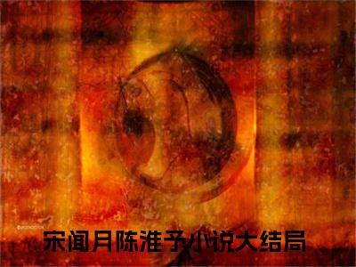 宋闻月陈淮予在线阅读小说推荐-宋闻月陈淮予免费阅读全文