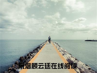 阮烟顾云廷（阮烟顾云廷免费阅读无弹窗）-阮烟顾云廷最新章节列表阮烟顾云廷全文无删减版