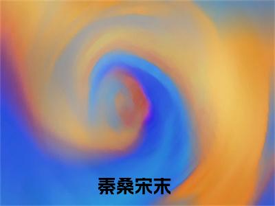 ﻿(番外)+(全文)秦桑宋末下载阅读_(秦桑宋末小说全文)秦桑宋末最新章节列表_笔趣阁（秦桑宋末小说全文）