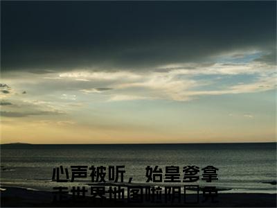 心声被听，始皇爹拿走世界地图啦阴嫚阅读无弹窗大结局_心声被听，始皇爹拿走世界地图啦阴嫚穿越小说免费阅读_笔趣阁