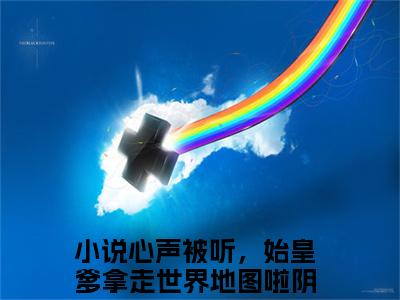 心声被听，始皇爹拿走世界地图啦阴嫚（心声被听，始皇爹拿走世界地图啦阴嫚）全文免费阅读无弹窗大结局_心声被听，始皇爹拿走世界地图啦阴嫚最新章节列表笔趣阁