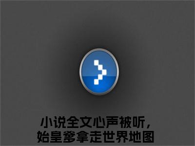 心声被听，始皇爹拿走世界地图啦阴嫚最新（心声被听，始皇爹拿走世界地图啦阴嫚 ）全文免费阅读无弹窗大结局笔趣阁