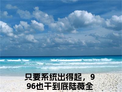 (热推新书)《只要系统出得起，996也干到底陆薇》无弹窗大结局（只要系统出得起，996也干到底陆薇）-抖音热推只要系统出得起，996也干到底陆薇无弹窗阅读最新章节列表_笔趣阁